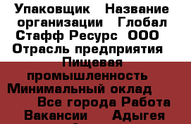 Упаковщик › Название организации ­ Глобал Стафф Ресурс, ООО › Отрасль предприятия ­ Пищевая промышленность › Минимальный оклад ­ 43 000 - Все города Работа » Вакансии   . Адыгея респ.,Адыгейск г.